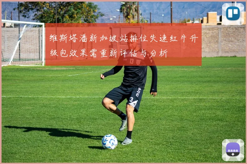 维斯塔潘新加坡站排位失速红牛升级包效果需重新评估与分析