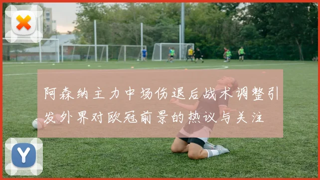阿森纳主力中场伤退后战术调整引发外界对欧冠前景的热议与关注